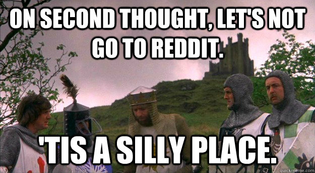 On second thought, let's not go to Reddit. 'tis a silly place. - On second thought, let's not go to Reddit. 'tis a silly place.  Monty Python tis a silly place