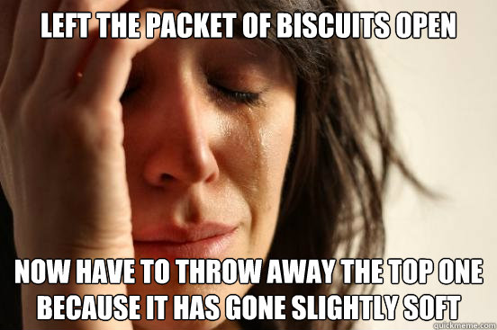 Left the packet of biscuits open Now have to throw away the top one because it has gone slightly soft  First World Problems