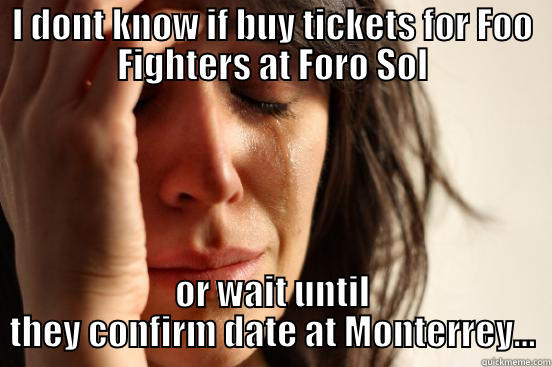 I DONT KNOW IF BUY TICKETS FOR FOO FIGHTERS AT FORO SOL OR WAIT UNTIL THEY CONFIRM DATE AT MONTERREY... First World Problems