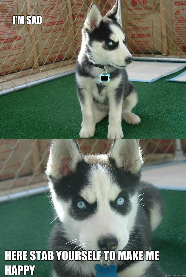 i'm sad here stab yourself to make me happy  Insanity puppy