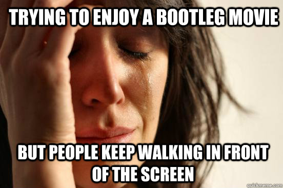 Trying to enjoy a bootleg movie But people keep walking in front of the screen  1st World Problems