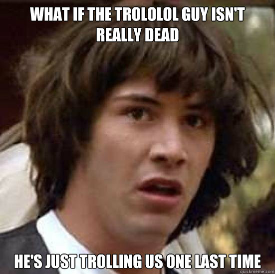 What if the Trololol guy isn't really dead he's just trolling us one last time - What if the Trololol guy isn't really dead he's just trolling us one last time  Trololol guy trolls us again
