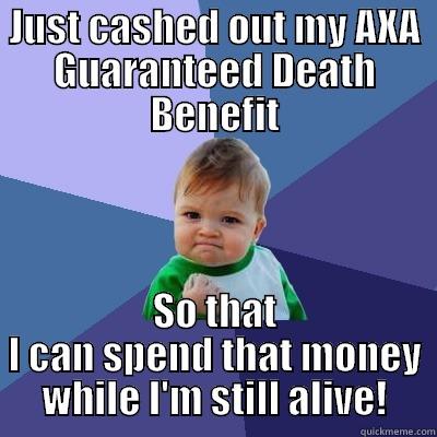 JUST CASHED OUT MY AXA GUARANTEED DEATH BENEFIT SO THAT I CAN SPEND THAT MONEY WHILE I'M STILL ALIVE! Success Kid
