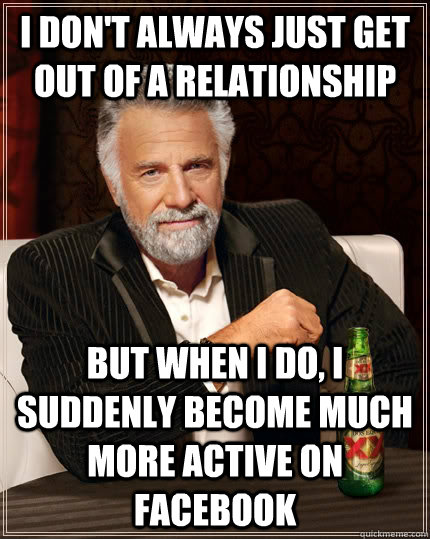 I don't always just get out of a relationship but when I do, I suddenly become much more active on Facebook - I don't always just get out of a relationship but when I do, I suddenly become much more active on Facebook  The Most Interesting Man In The World