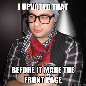 I upvoted that Before it made the front page  Oblivious Hipster