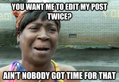 you want me to edit my post TWICE? Ain't nobody got time for that  aint nobody got time
