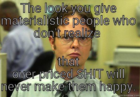 THE LOOK YOU GIVE MATERIALISTIC PEOPLE WHO DON'T REALIZE  THAT OVER PRICED SHIT WILL NEVER MAKE THEM HAPPY. Schrute