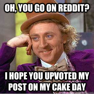 Oh, you go on reddit?  I hope you upvoted my post on my cake day  Creepy Wonka