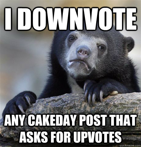 I DOWNVOTE Any cakeday post that asks for upvotes  Confession Bear