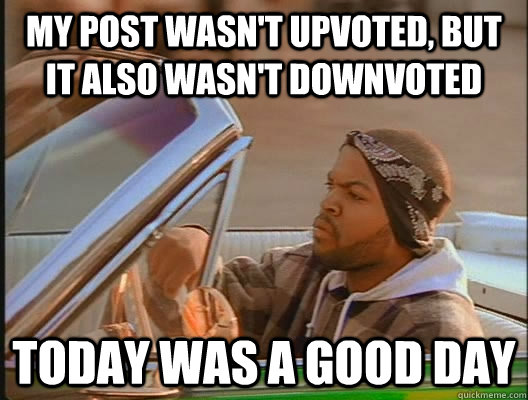 My post wasn't upvoted, but it also wasn't downvoted Today was a good day - My post wasn't upvoted, but it also wasn't downvoted Today was a good day  today was a good day