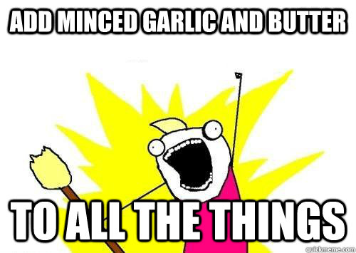 ADD MINCED GARLIC AND BUTTER TO ALL THE THINGS  x all the y