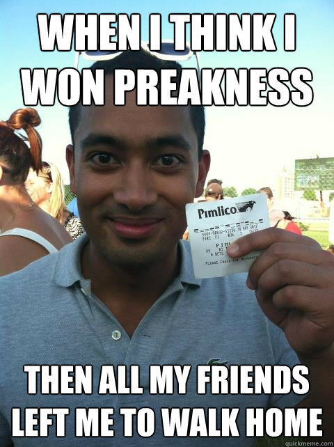 When I think I won preakness Then all my friends left me to walk home - When I think I won preakness Then all my friends left me to walk home  Ejaz