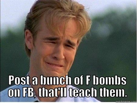  POST A BUNCH OF F BOMBS ON FB, THAT'LL TEACH THEM. 1990s Problems