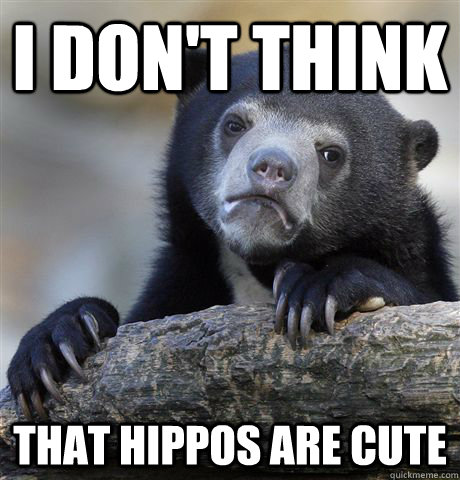 I don't think that hippos are cute  Confession Bear