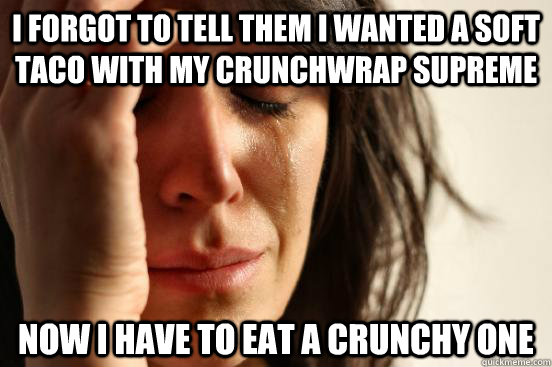 I forgot to tell them I wanted a soft taco with my crunchwrap supreme Now I have to eat a crunchy one  - I forgot to tell them I wanted a soft taco with my crunchwrap supreme Now I have to eat a crunchy one   First World Problems