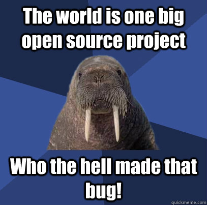 The world is one big open source project Who the hell made that bug!  Web Developer Walrus