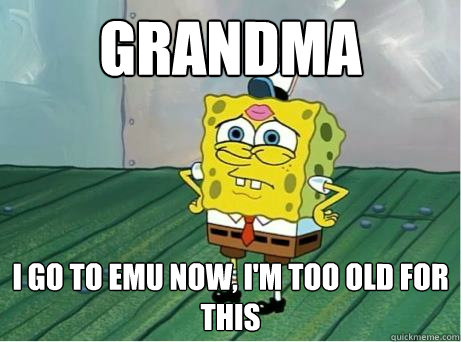 Grandma I go to EMU now, i'm too old for this  embarassed spongebob