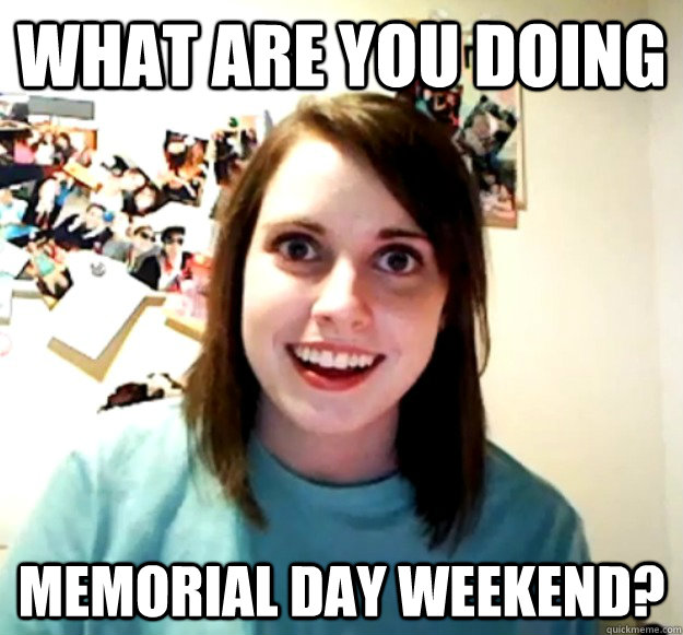 What are you doing Memorial Day weekend?  Overly Attached Girlfriend