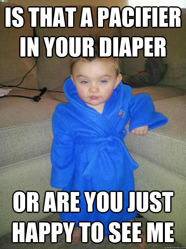 Is that a pacifier in your diaper or are you just happy to see me