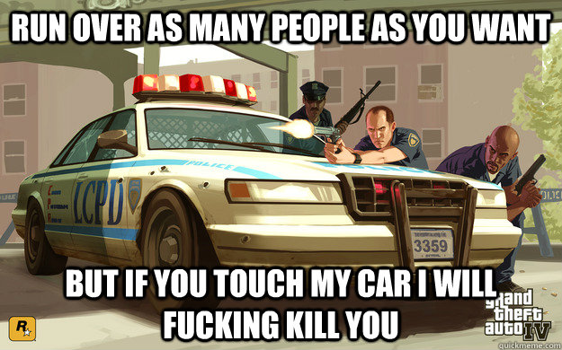 Run over as many people as you want But if you touch my car i will fucking kill you - Run over as many people as you want But if you touch my car i will fucking kill you  GTA Cop
