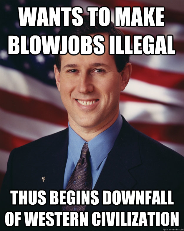 wants to make blowjobs illegal thus begins downfall of western civilization  Rick Santorum