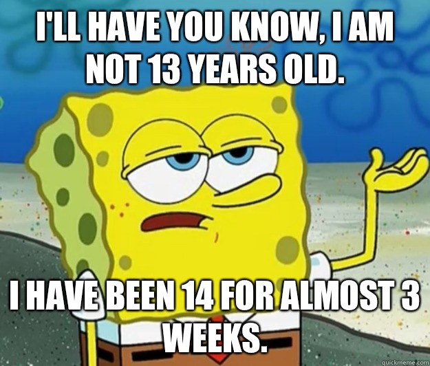 I'll have you know, I am not 13 years old. I have been 14 for almost 3 weeks. - I'll have you know, I am not 13 years old. I have been 14 for almost 3 weeks.  Tough Spongebob