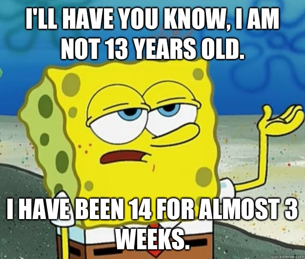 I'll have you know, I am not 13 years old. I have been 14 for almost 3 weeks.  Tough Spongebob