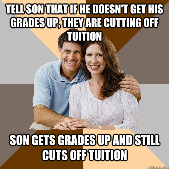 tell son that if he doesn't get his grades up, they are cutting off tuition son gets grades up and still cuts off tuition  Scumbag Parents