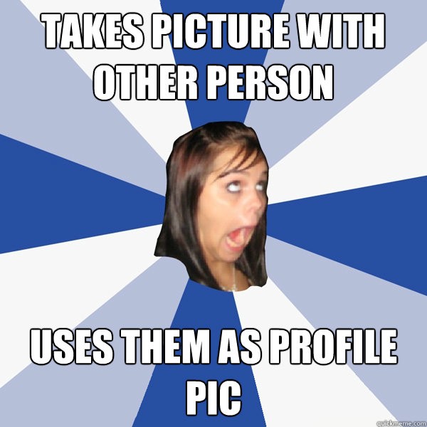 takes picture with other person uses them as profile pic  Annoying Facebook Girl