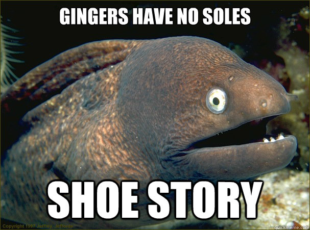 Gingers have no soles Shoe story  - Gingers have no soles Shoe story   Bad Joke Eel