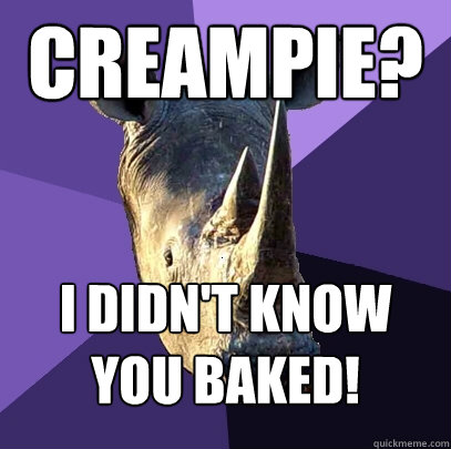 Creampie? I didn't know you baked!  Sexually Oblivious Rhino