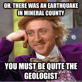 oh, there was an earthquake in Mineral county you must be quite the geologist  Condescending Wonka