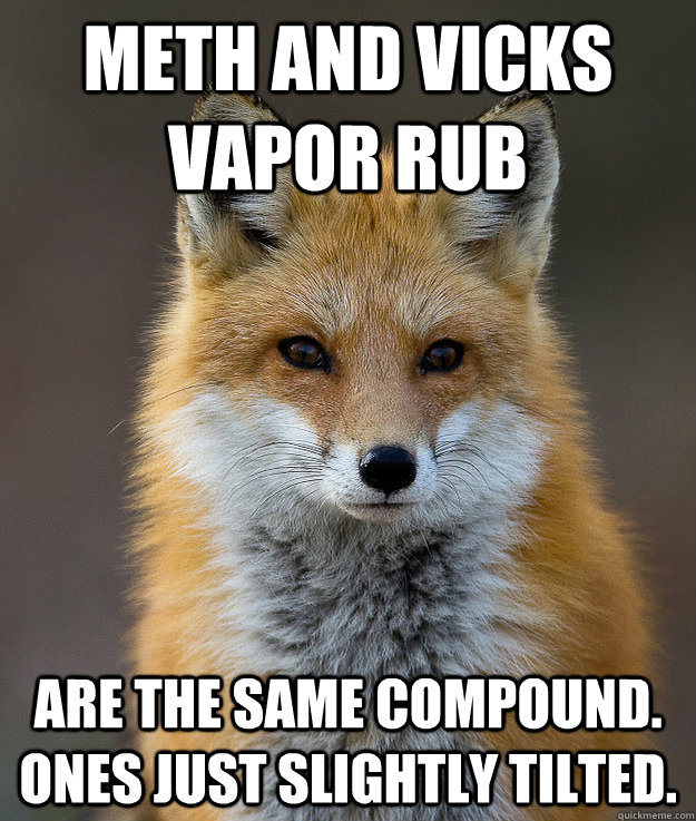 MEth and vicks vapor rub are the same compound. ones just slightly tilted.  Fun Fact Fox