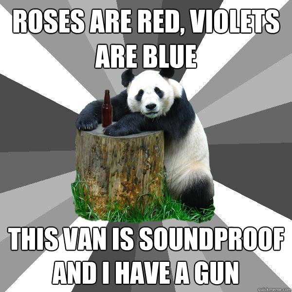 ROSES ARE RED, VIOLETS ARE BLUE THIS VAN IS SOUNDPROOF AND I HAVE A GUN  Pickup-Line Panda