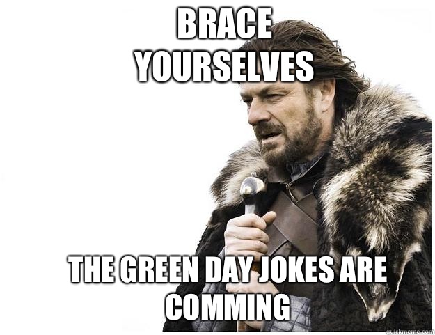 Brace yourselves The Green day jokes are comming  Imminent Ned