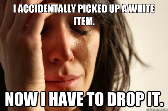 I accidentally picked up a white item. Now I have to drop it.  First World Problems