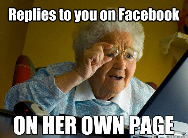 Replies to you on Facebook ON HER OWN PAGE  Grandma finds the Internet
