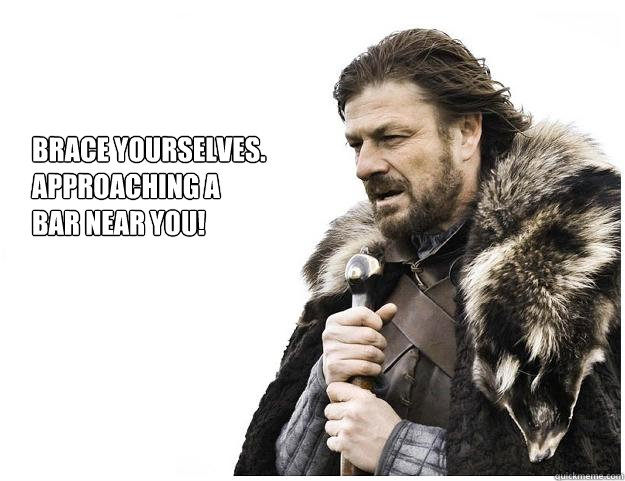 Brace yourselves. 
APPROACHING A
BAR NEAR YOU!  Imminent Ned