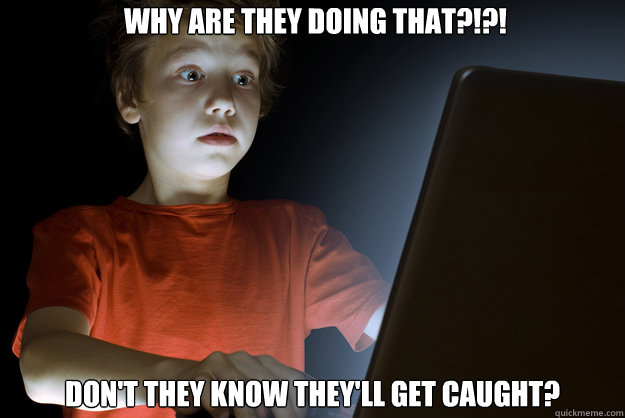 Why are they doing that?!?! Don't they know they'll get caught?  scared first day on the internet kid