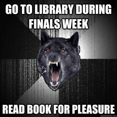 Go to library during finals week read book for pleasure  Insanity Wolf