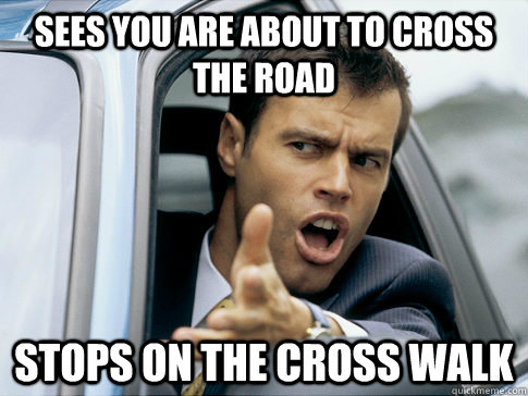 sees you are about to cross the road stops on the cross walk  Asshole driver