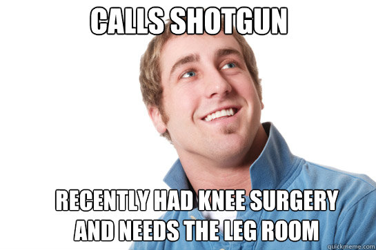 Calls shotgun recently had knee surgery and needs the leg room  Misunderstood D-Bag