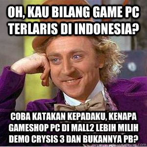Oh, kau bilang game PC terlaris DI INDONESIA? Coba katakan kepadaku, kenapa gameshop PC di mall2 lebih milih demo CRYSIS 3 dan bukannya PB?  willy wonka