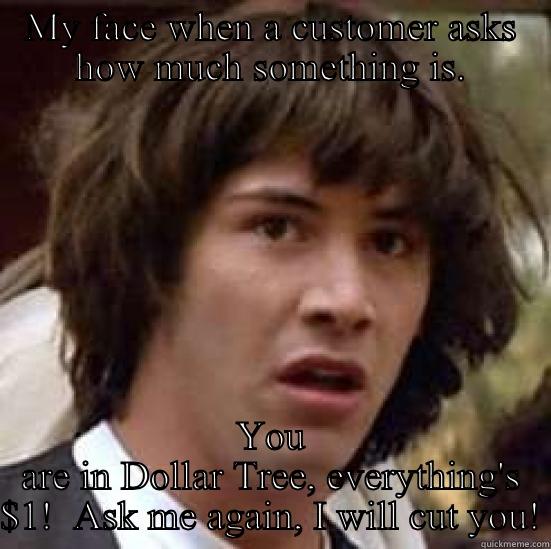 Dollar Tree problems - MY FACE WHEN A CUSTOMER ASKS HOW MUCH SOMETHING IS. YOU ARE IN DOLLAR TREE, EVERYTHING'S $1!  ASK ME AGAIN, I WILL CUT YOU! conspiracy keanu
