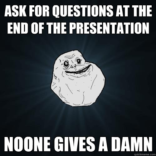 Ask for questions at the end of the presentation noone gives a damn  Forever Alone
