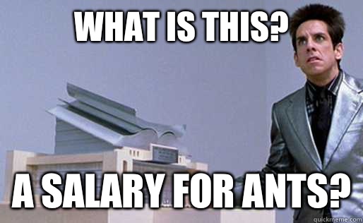 What is this? a salary for ants? - What is this? a salary for ants?  Derek Zoolander Center for Kids Who Dont Read Good