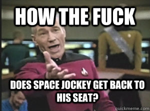 How the fuck does space jockey get back to his seat?  Annoyed Picard
