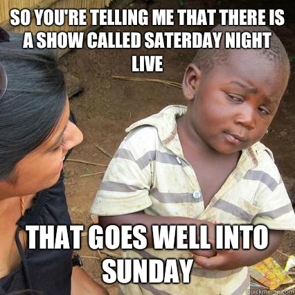 So you're telling me that there is a show called Saterday Night Live  That goes well into Sunday  3rd world sceptical kid