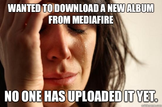 Wanted to download a new album from MediaFire No one has uploaded it yet.  First World Problems