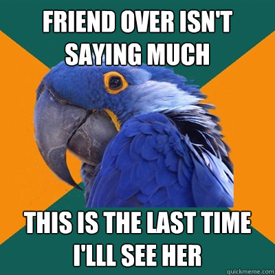 friend over isn't saying much this is the last time i'lll see her  Paranoid Parrot